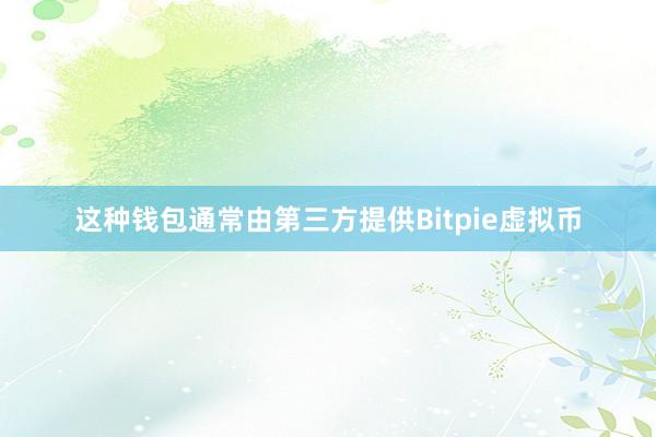 这种钱包通常由第三方提供Bitpie虚拟币